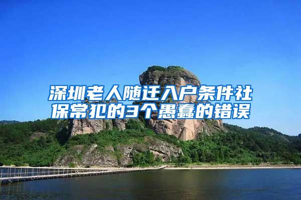 深圳老人随迁入户条件社保常犯的3个愚蠢的错误