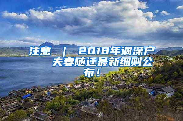 注意 ｜ 2018年调深户   夫妻随迁最新细则公布！