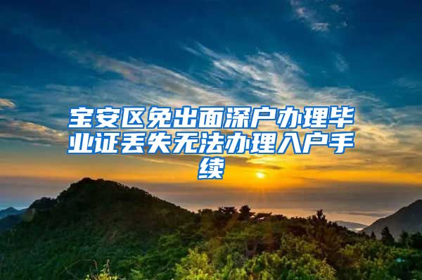 宝安区免出面深户办理毕业证丢失无法办理入户手续