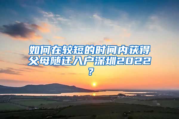 如何在较短的时间内获得父母随迁入户深圳2022？