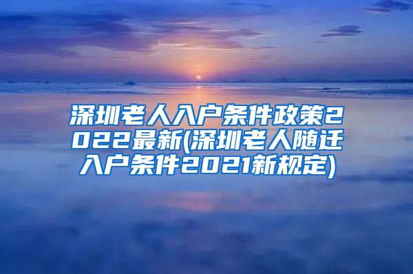 深圳老人入户条件政策2022最新(深圳老人随迁入户条件2021新规定)