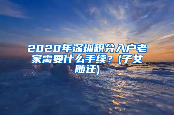 2020年深圳积分入户老家需要什么手续？(子女随迁)