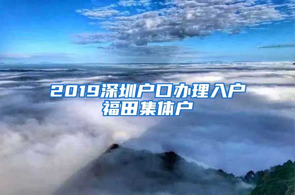 2019深圳户口办理入户福田集体户