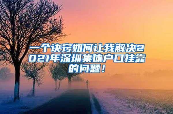 一个诀窍如何让我解决2021年深圳集体户口挂靠的问题！