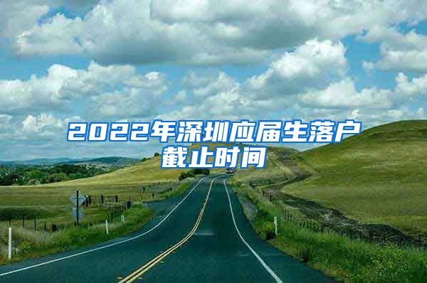 2022年深圳应届生落户截止时间
