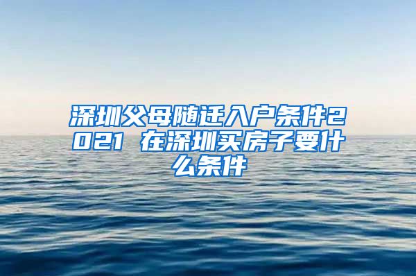 深圳父母随迁入户条件2021 在深圳买房子要什么条件