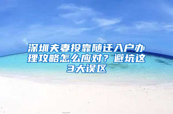 深圳夫妻投靠随迁入户办理攻略怎么应对？避坑这3大误区