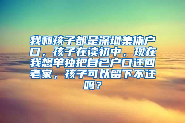 我和孩子都是深圳集体户口，孩子在读初中，现在我想单独把自已户口迁回老家，孩子可以留下不迁吗？