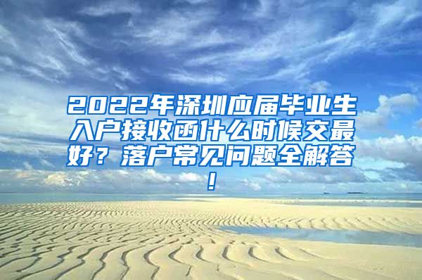 2022年深圳应届毕业生入户接收函什么时候交最好？落户常见问题全解答!