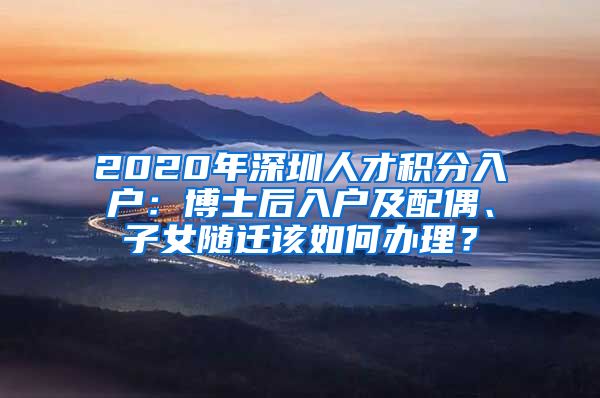 2020年深圳人才积分入户：博士后入户及配偶、子女随迁该如何办理？