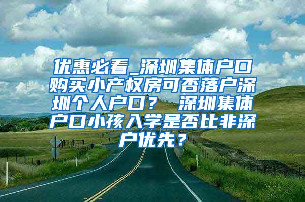 优惠必看_深圳集体户口购买小产权房可否落户深圳个人户口？ 深圳集体户口小孩入学是否比非深户优先？