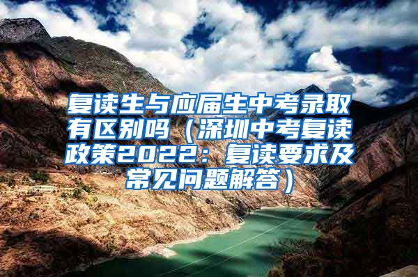 复读生与应届生中考录取有区别吗（深圳中考复读政策2022：复读要求及常见问题解答）