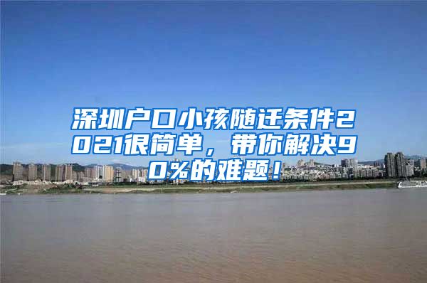 深圳户口小孩随迁条件2021很简单，带你解决90%的难题！