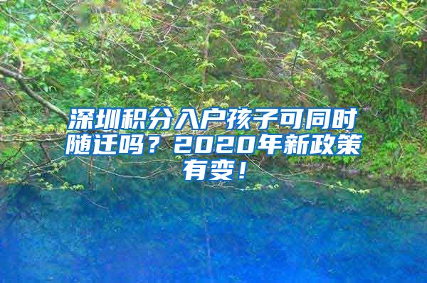 深圳积分入户孩子可同时随迁吗？2020年新政策有变！