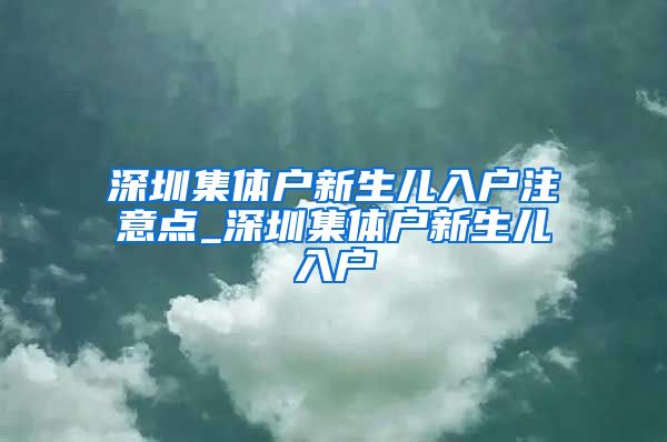 深圳集体户新生儿入户注意点_深圳集体户新生儿入户