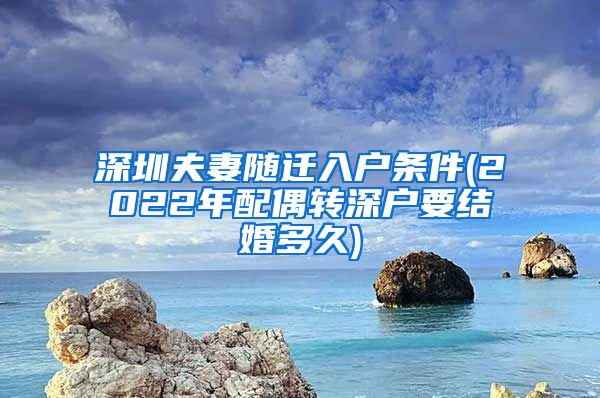 深圳夫妻随迁入户条件(2022年配偶转深户要结婚多久)