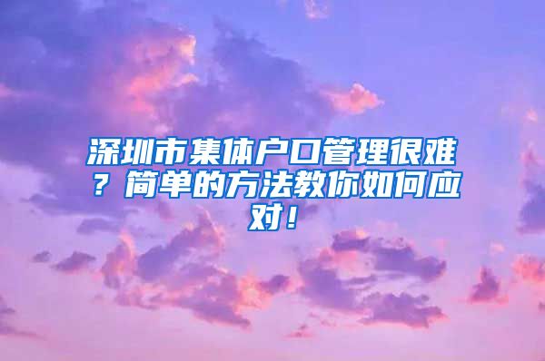 深圳市集体户口管理很难？简单的方法教你如何应对！