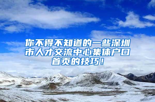 你不得不知道的一些深圳市人才交流中心集体户口首页的技巧！