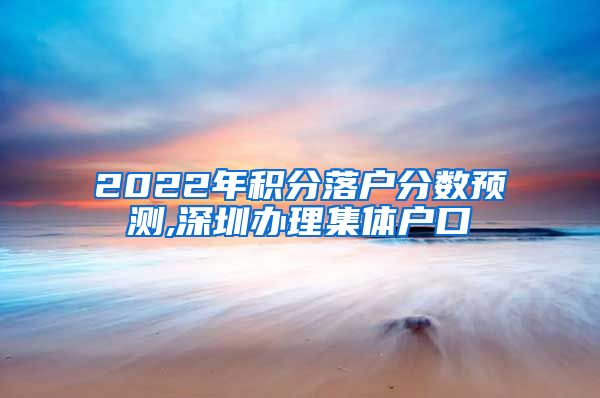 2022年积分落户分数预测,深圳办理集体户口
