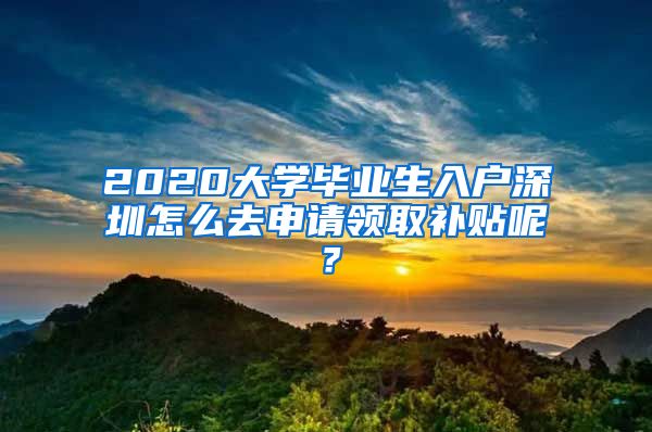2020大学毕业生入户深圳怎么去申请领取补贴呢？