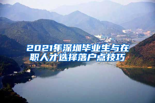 2021年深圳毕业生与在职人才选择落户点技巧