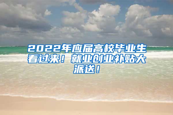 2022年应届高校毕业生看过来！就业创业补贴大派送！