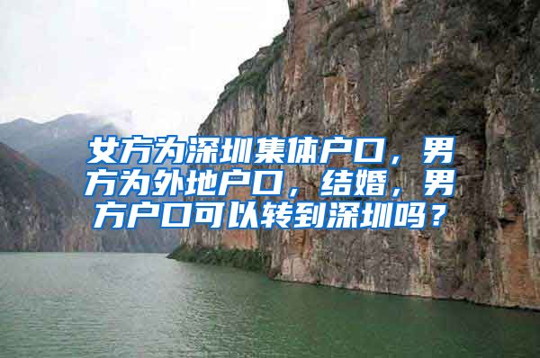 女方为深圳集体户口，男方为外地户口，结婚，男方户口可以转到深圳吗？