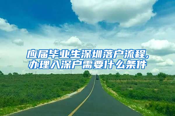 应届毕业生深圳落户流程,办理入深户需要什么条件