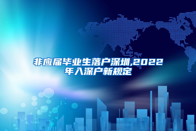 非应届毕业生落户深圳,2022年入深户新规定