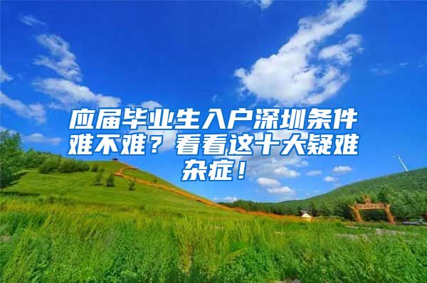 应届毕业生入户深圳条件难不难？看看这十大疑难杂症！