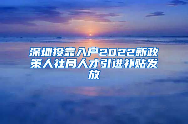 深圳投靠入户2022新政策人社局人才引进补贴发放