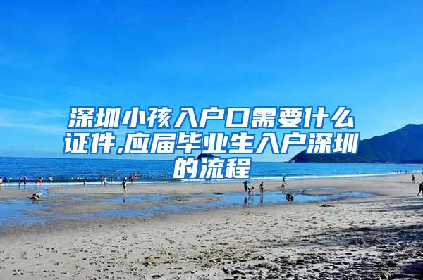 深圳小孩入户口需要什么证件,应届毕业生入户深圳的流程