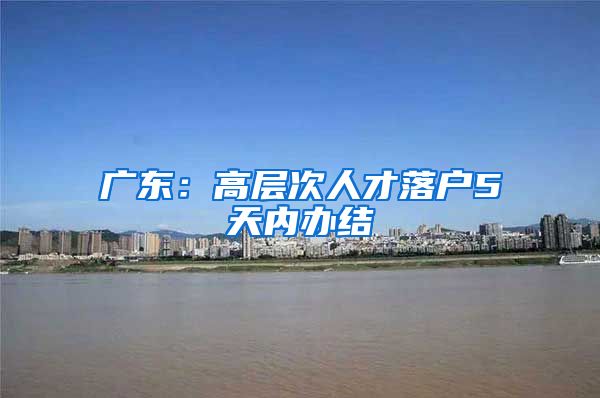 广东：高层次人才落户5天内办结