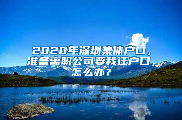 2020年深圳集体户口，准备离职公司要我迁户口，怎么办？