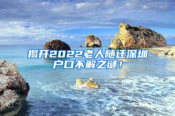 揭开2022老人随迁深圳户口不解之谜！