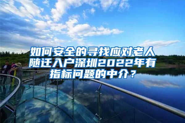 如何安全的寻找应对老人随迁入户深圳2022年有指标问题的中介？
