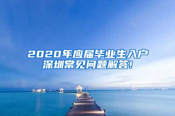 2020年应届毕业生入户深圳常见问题解答!