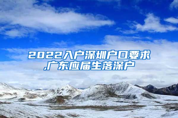 2022入户深圳户口要求,广东应届生落深户