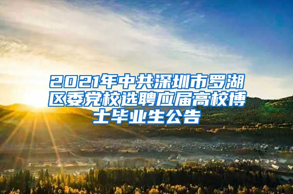 2021年中共深圳市罗湖区委党校选聘应届高校博士毕业生公告