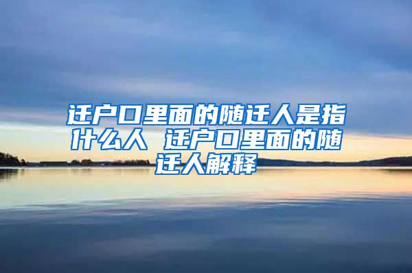 迁户口里面的随迁人是指什么人 迁户口里面的随迁人解释