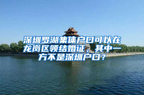 深圳罗湖集体户口可以在龙岗区领结婚证，其中一方不是深圳户口？