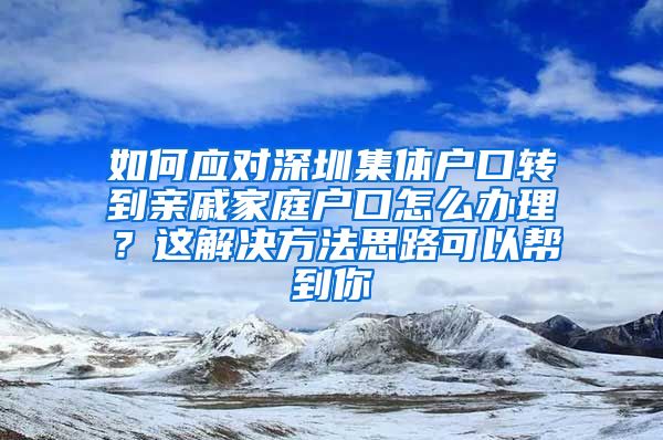 如何应对深圳集体户口转到亲戚家庭户口怎么办理？这解决方法思路可以帮到你