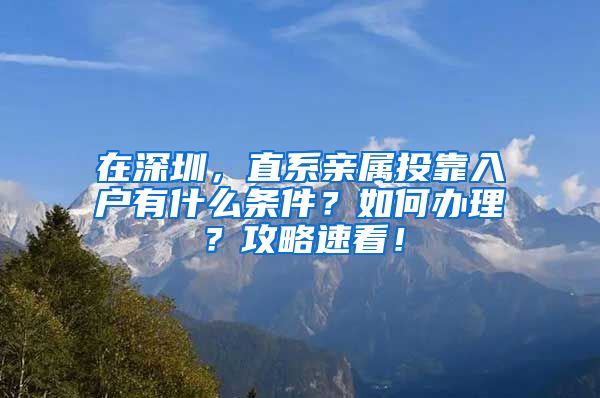 在深圳，直系亲属投靠入户有什么条件？如何办理？攻略速看！