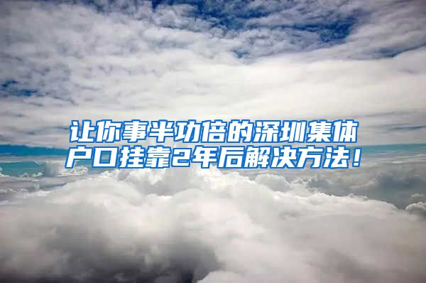 让你事半功倍的深圳集体户口挂靠2年后解决方法！