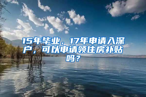 15年毕业，17年申请入深户，可以申请领住房补贴吗？