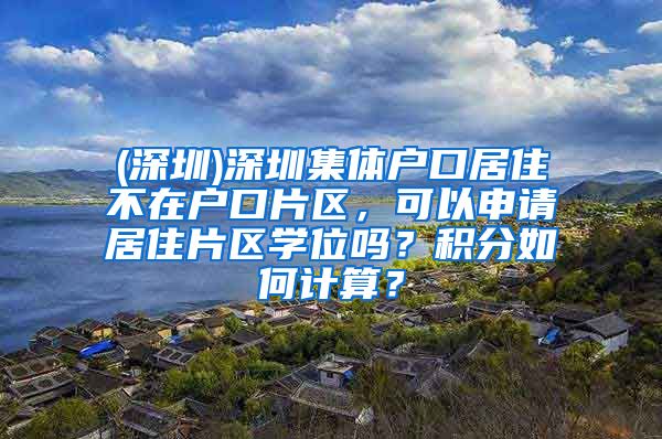 (深圳)深圳集体户口居住不在户口片区，可以申请居住片区学位吗？积分如何计算？