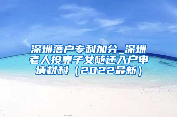 深圳落户专利加分_深圳老人投靠子女随迁入户申请材料（2022最新）