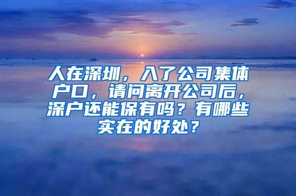 人在深圳，入了公司集体户口，请问离开公司后，深户还能保有吗？有哪些实在的好处？