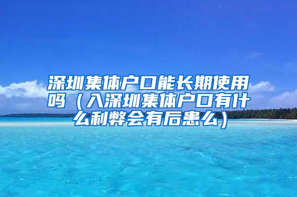 深圳集体户口能长期使用吗（入深圳集体户口有什么利弊会有后患么）