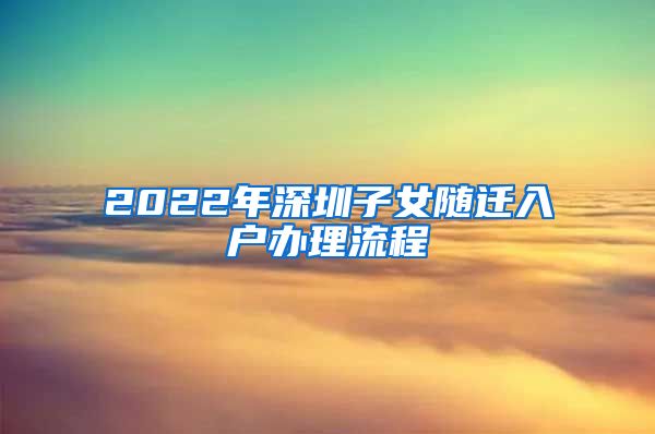 2022年深圳子女随迁入户办理流程